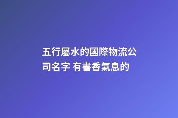 五行屬水的國際物流公司名字 有書香氣息的-第1張-公司起名-玄機派